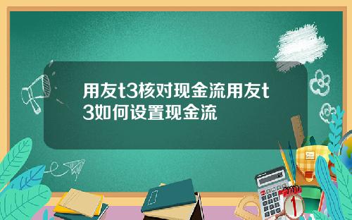 用友t3核对现金流用友t3如何设置现金流