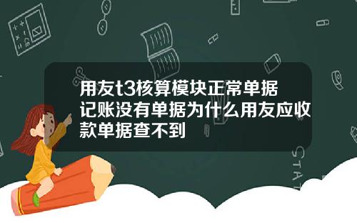 用友t3核算模块正常单据记账没有单据为什么用友应收款单据查不到
