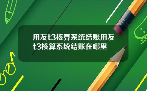 用友t3核算系统结账用友t3核算系统结账在哪里