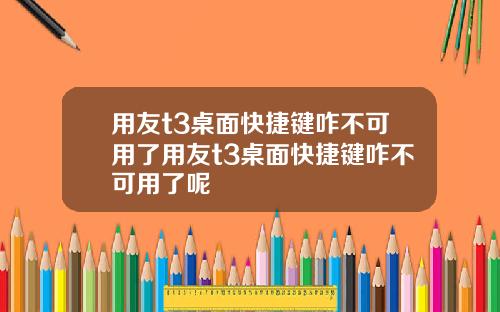 用友t3桌面快捷键咋不可用了用友t3桌面快捷键咋不可用了呢