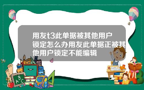 用友t3此单据被其他用户锁定怎么办用友此单据正被其他用户锁定不能编辑