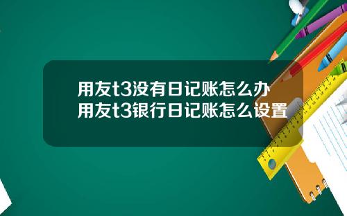 用友t3没有日记账怎么办用友t3银行日记账怎么设置