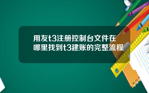 用友t3注册控制台文件在哪里找到t3建账的完整流程