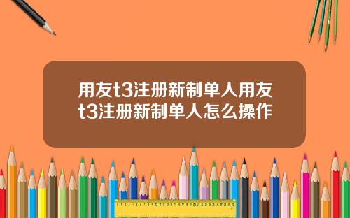 用友t3注册新制单人用友t3注册新制单人怎么操作