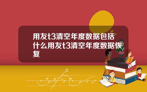 用友t3清空年度数据包括什么用友t3清空年度数据恢复