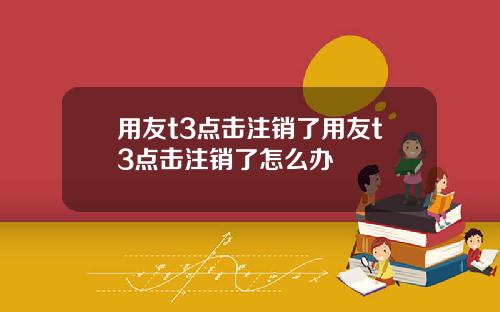 用友t3点击注销了用友t3点击注销了怎么办