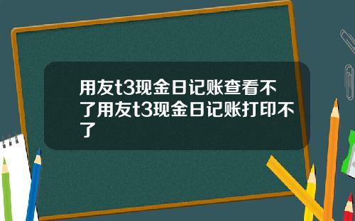 用友t3现金日记账查看不了用友t3现金日记账打印不了