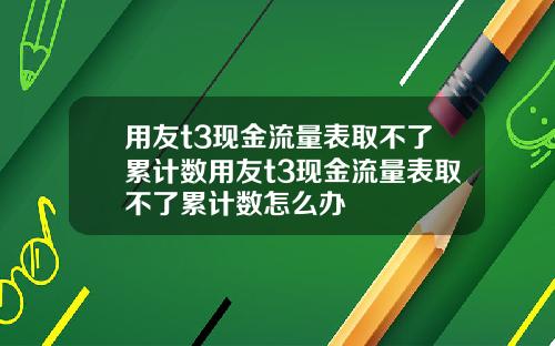 用友t3现金流量表取不了累计数用友t3现金流量表取不了累计数怎么办