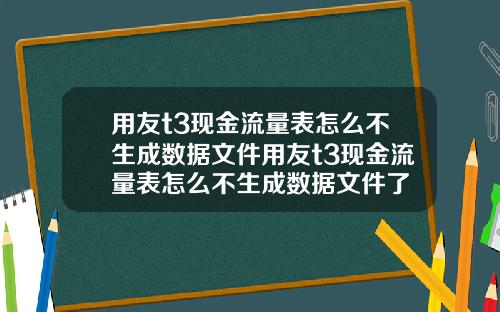 用友t3现金流量表怎么不生成数据文件用友t3现金流量表怎么不生成数据文件了