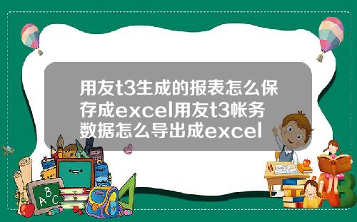 用友t3生成的报表怎么保存成excel用友t3帐务数据怎么导出成excel
