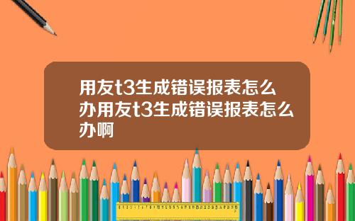 用友t3生成错误报表怎么办用友t3生成错误报表怎么办啊
