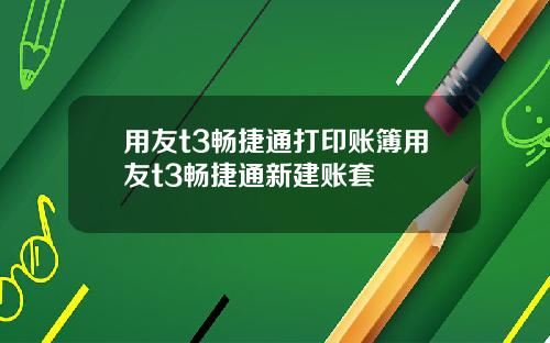 用友t3畅捷通打印账簿用友t3畅捷通新建账套