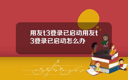 用友t3登录已启动用友t3登录已启动怎么办