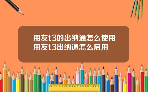 用友t3的出纳通怎么使用用友t3出纳通怎么启用