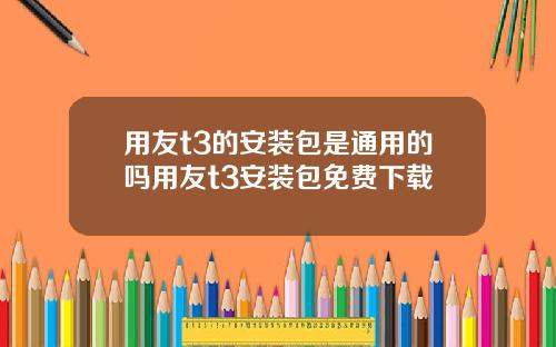 用友t3的安装包是通用的吗用友t3安装包免费下载