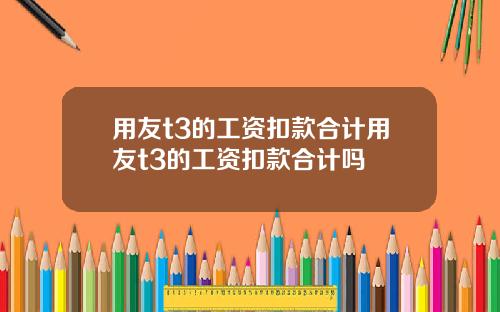 用友t3的工资扣款合计用友t3的工资扣款合计吗