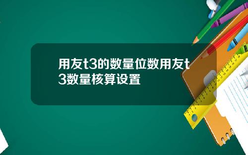 用友t3的数量位数用友t3数量核算设置