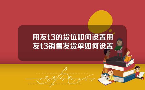 用友t3的货位如何设置用友t3销售发货单如何设置