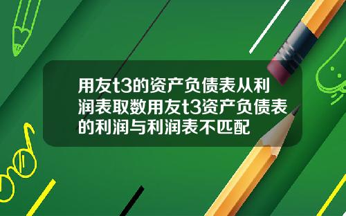 用友t3的资产负债表从利润表取数用友t3资产负债表的利润与利润表不匹配