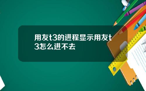 用友t3的进程显示用友t3怎么进不去