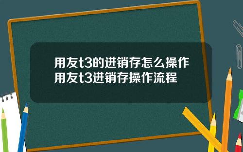 用友t3的进销存怎么操作用友t3进销存操作流程