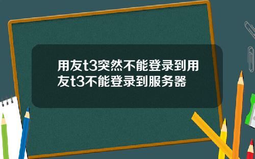 用友t3突然不能登录到用友t3不能登录到服务器