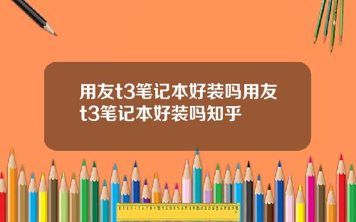 用友t3笔记本好装吗用友t3笔记本好装吗知乎