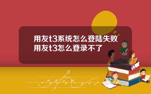 用友t3系统怎么登陆失败用友t3怎么登录不了