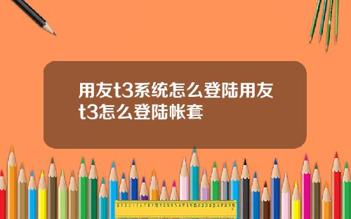 用友t3系统怎么登陆用友t3怎么登陆帐套