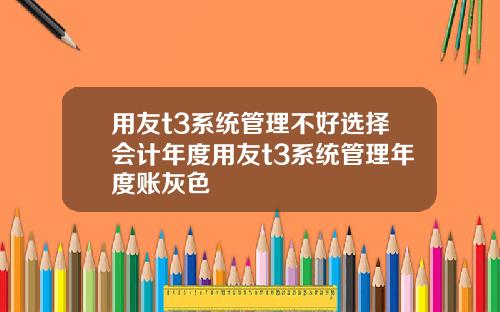 用友t3系统管理不好选择会计年度用友t3系统管理年度账灰色