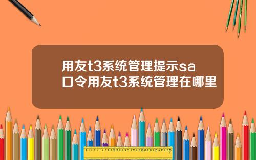用友t3系统管理提示sa口令用友t3系统管理在哪里
