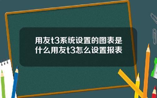 用友t3系统设置的图表是什么用友t3怎么设置报表