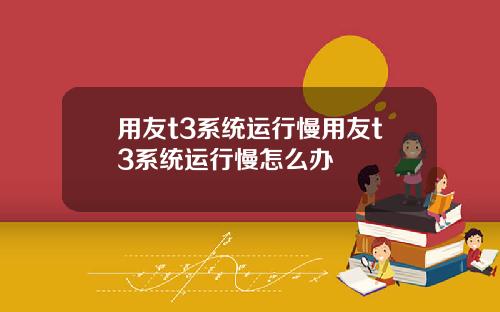 用友t3系统运行慢用友t3系统运行慢怎么办