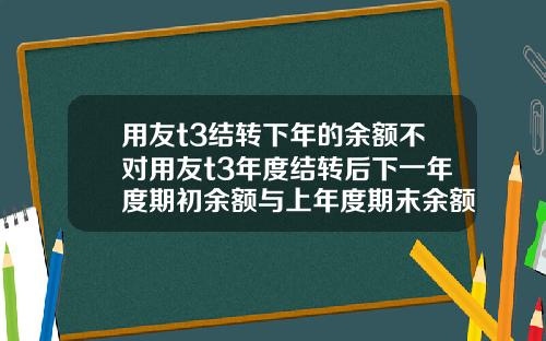 用友t3结转下年的余额不对用友t3年度结转后下一年度期初余额与上年度期末余额不符