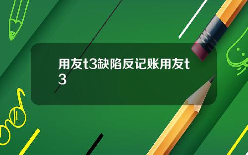 用友t3缺陷反记账用友t3