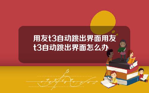 用友t3自动跳出界面用友t3自动跳出界面怎么办