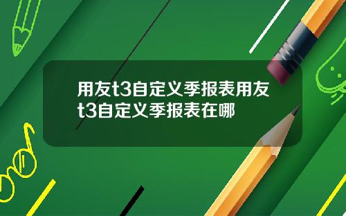 用友t3自定义季报表用友t3自定义季报表在哪