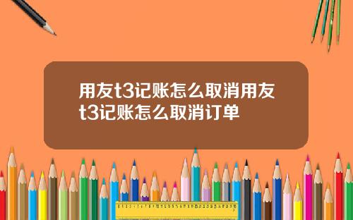 用友t3记账怎么取消用友t3记账怎么取消订单