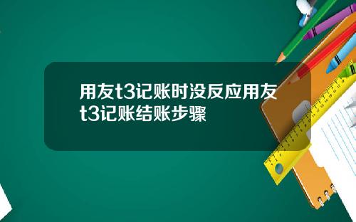 用友t3记账时没反应用友t3记账结账步骤