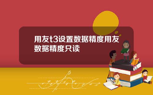 用友t3设置数据精度用友数据精度只读