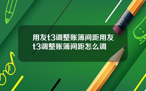 用友t3调整账簿间距用友t3调整账簿间距怎么调