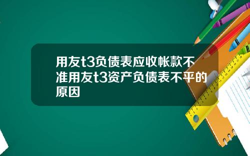 用友t3负债表应收帐款不准用友t3资产负债表不平的原因