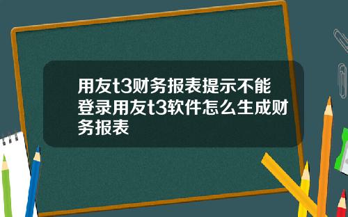 用友t3财务报表提示不能登录用友t3软件怎么生成财务报表