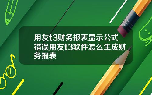 用友t3财务报表显示公式错误用友t3软件怎么生成财务报表