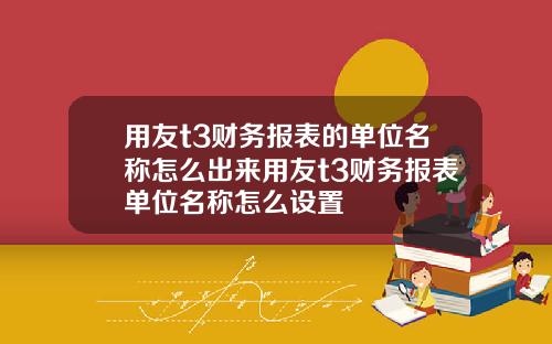 用友t3财务报表的单位名称怎么出来用友t3财务报表单位名称怎么设置