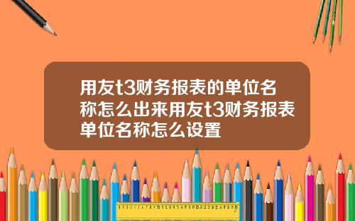 用友t3财务报表的单位名称怎么出来用友t3财务报表单位名称怎么设置