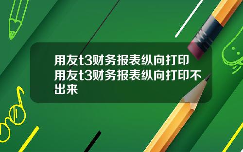 用友t3财务报表纵向打印用友t3财务报表纵向打印不出来