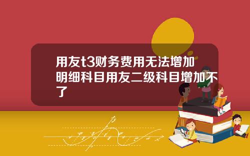 用友t3财务费用无法增加明细科目用友二级科目增加不了