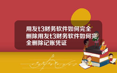 用友t3财务软件如何完全删除用友t3财务软件如何完全删除记账凭证