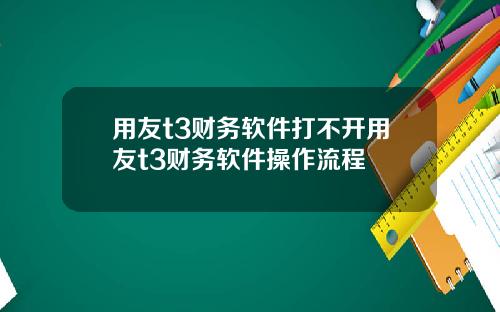 用友t3财务软件打不开用友t3财务软件操作流程